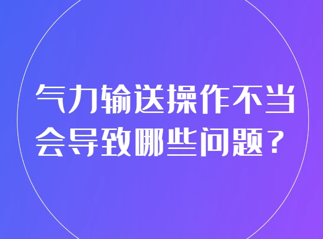 气力输送操作不当，会导致哪些问题及解决方法